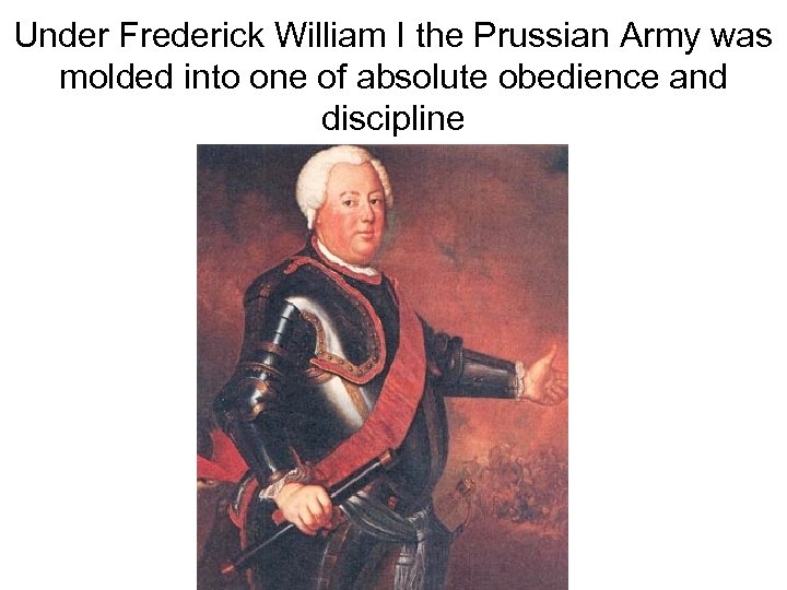 Under Frederick William I the Prussian Army was molded into one of absolute obedience