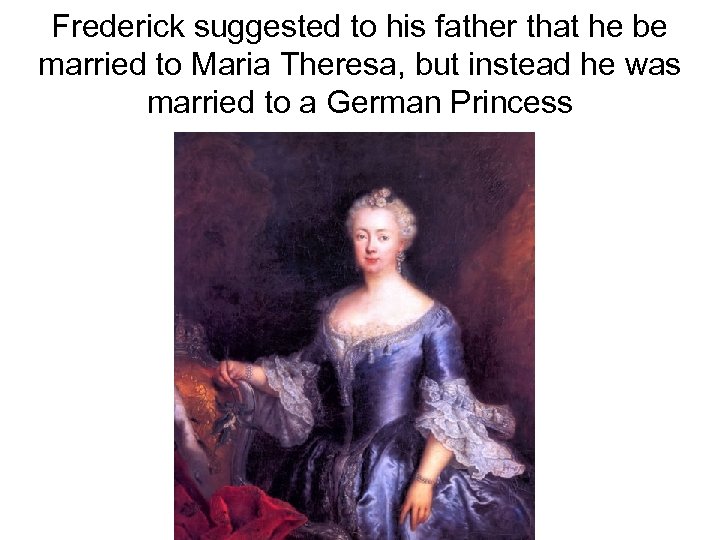 Frederick suggested to his father that he be married to Maria Theresa, but instead