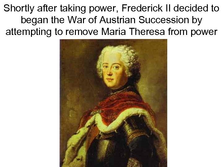Shortly after taking power, Frederick II decided to began the War of Austrian Succession