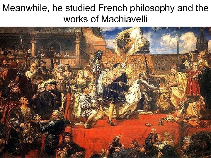 Meanwhile, he studied French philosophy and the works of Machiavelli 
