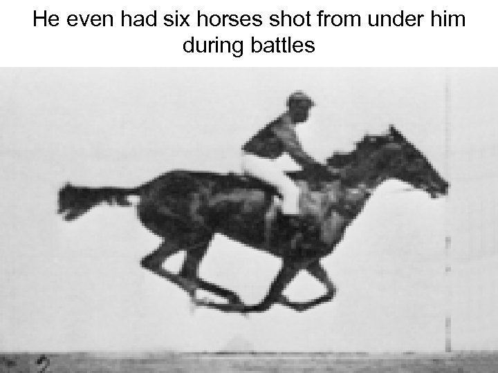 He even had six horses shot from under him during battles 