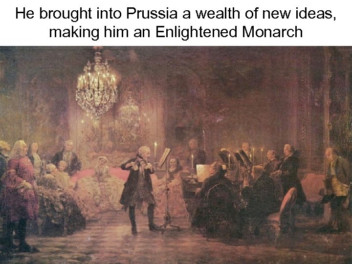 He brought into Prussia a wealth of new ideas, making him an Enlightened Monarch