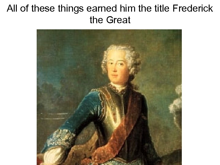 All of these things earned him the title Frederick the Great 