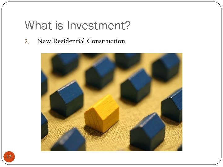 What is Investment? 2. 13 New Residential Construction 