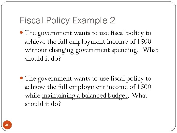 Fiscal Policy Example 2 The government wants to use fiscal policy to achieve the