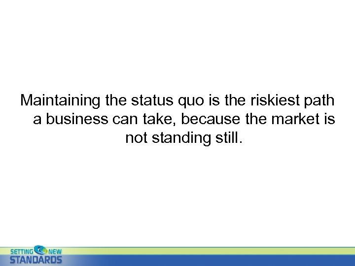 Maintaining the status quo is the riskiest path a business can take, because the