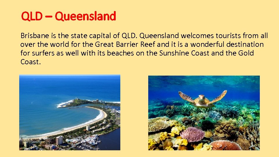 QLD – Queensland Brisbane is the state capital of QLD. Queensland welcomes tourists from