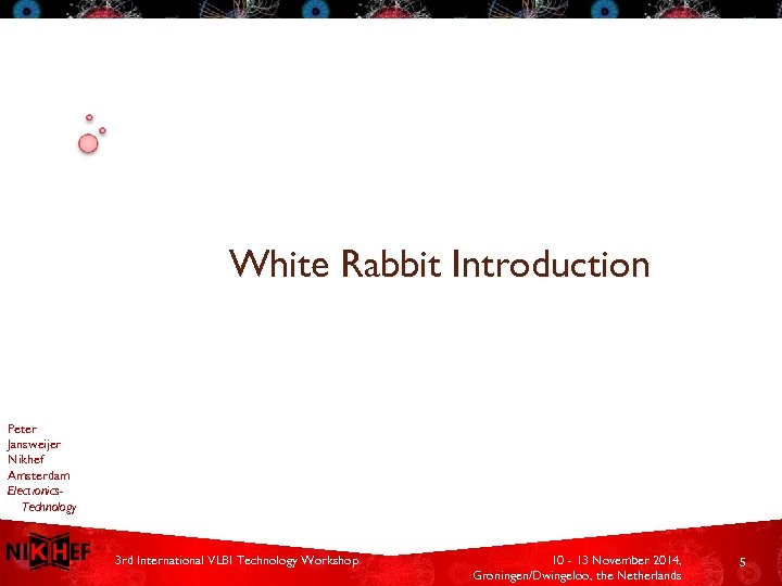 White Rabbit Introduction Peter Jansweijer Nikhef Amsterdam Electronics. Technology 3 rd International VLBI Technology