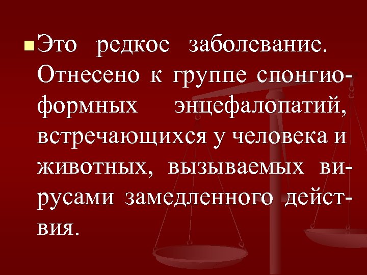 n Это редкое заболевание. Отнесено к группе спонгиоформных энцефалопатий, встречающихся у человека и животных,