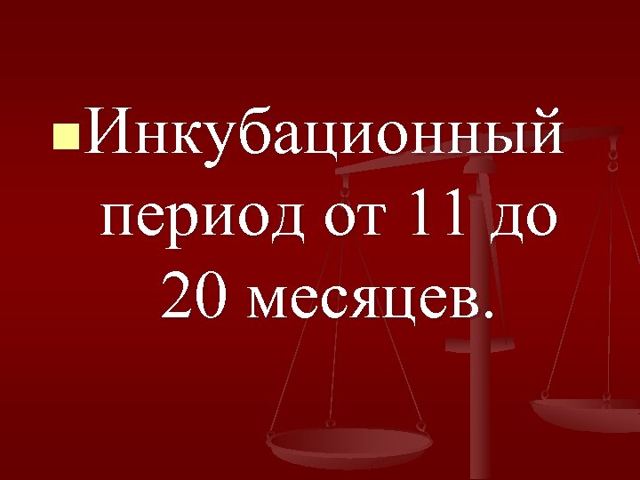 n. Инкубационный период от 11 до 20 месяцев. 