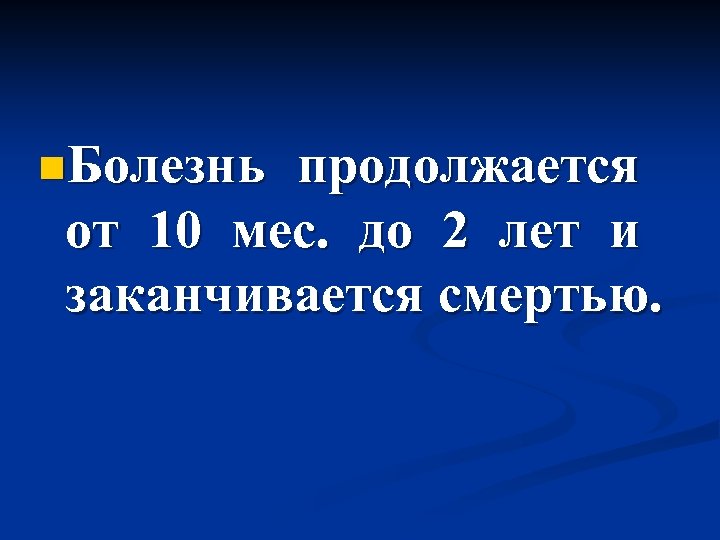 n. Болезнь продолжается от 10 мес. до 2 лет и заканчивается смертью. 