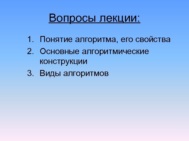 Вопросы лекции: 1. Понятие алгоритма, его свойства 2. Основные алгоритмические конструкции 3. Виды алгоритмов