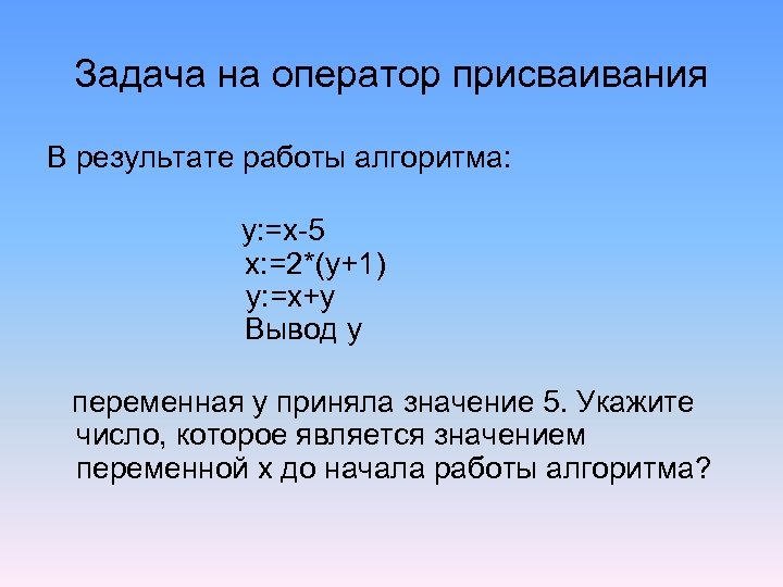 Задача на оператор присваивания В результате работы алгоритма: y: =x-5 x: =2*(y+1) y: =x+y