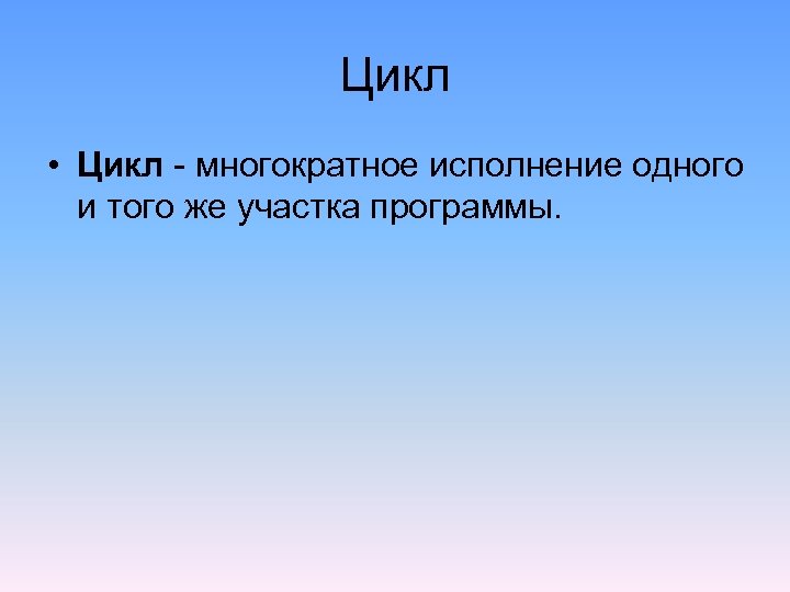 Цикл • Цикл - многократное исполнение одного и того же участка программы. 