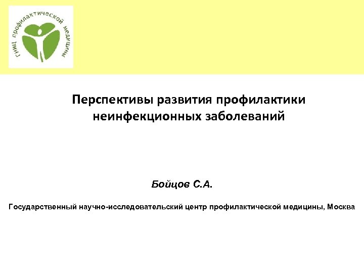 Перспективы развития профилактики неинфекционных заболеваний Бойцов С. А. Государственный научно-исследовательский центр профилактической медицины, Москва