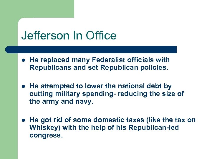 Jefferson In Office l He replaced many Federalist officials with Republicans and set Republican