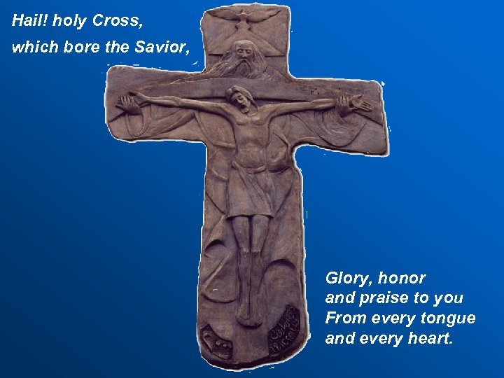 Hail! holy Cross, which bore the Savior, Glory, honor and praise to you From