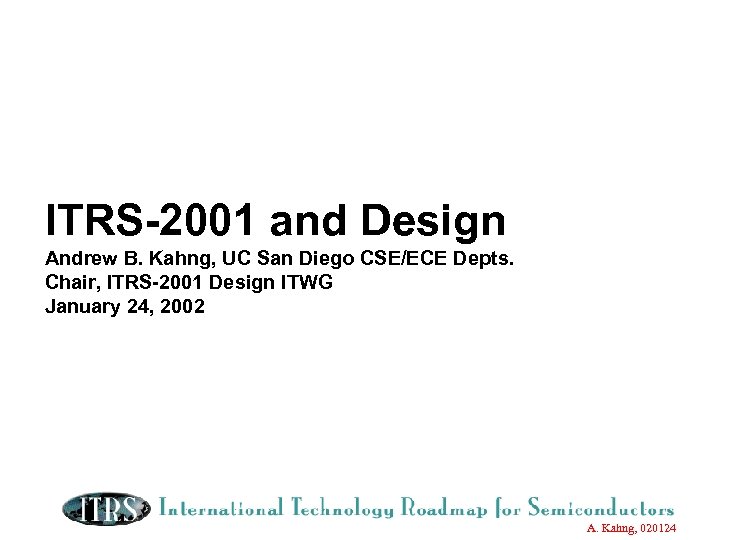 ITRS-2001 and Design Andrew B. Kahng, UC San Diego CSE/ECE Depts. Chair, ITRS-2001 Design