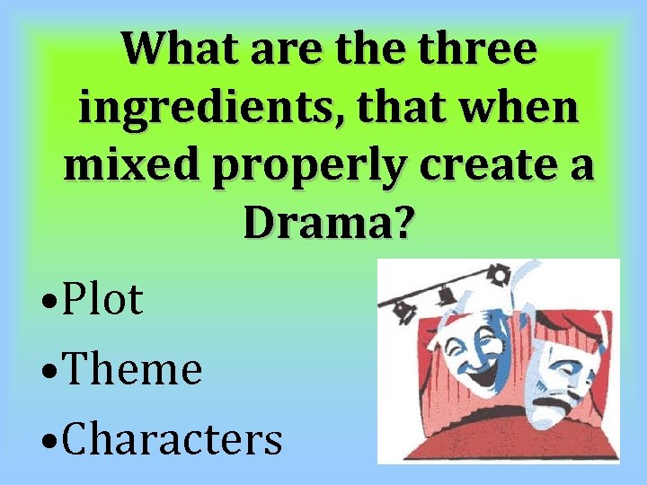 What are three ingredients, that when mixed properly create a Drama? • Plot •