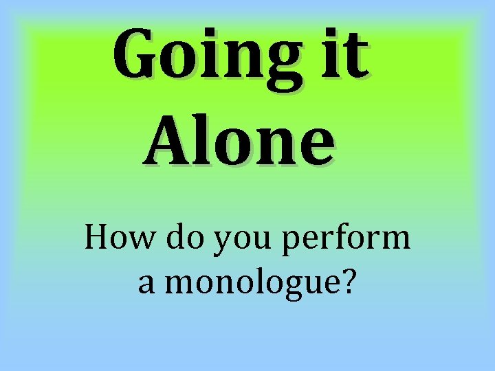 Going it Alone How do you perform a monologue? 