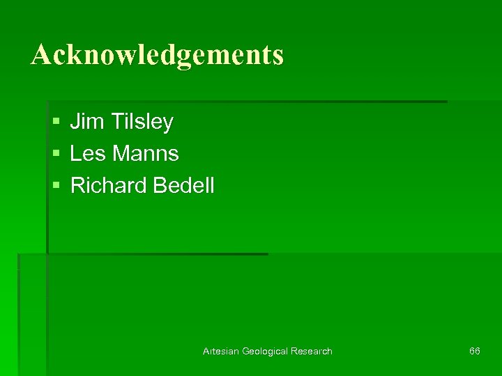 Acknowledgements § § § Jim Tilsley Les Manns Richard Bedell Artesian Geological Research 66