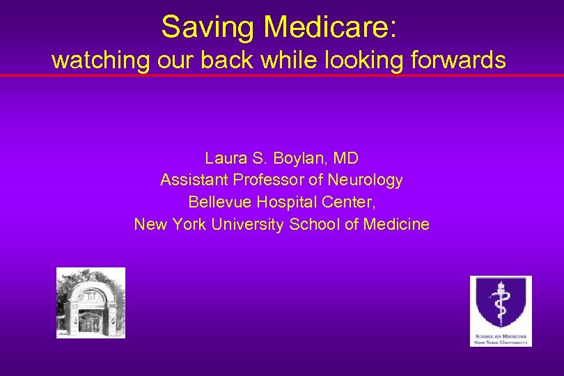 Saving Medicare: watching our back while looking forwards Laura S. Boylan, MD Assistant Professor