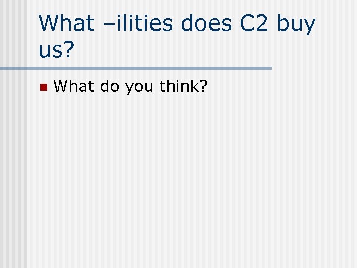 What –ilities does C 2 buy us? n What do you think? 