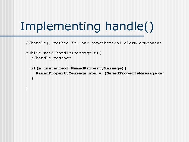 Implementing handle() //handle() method for our hypothetical alarm component public void handle(Message m){ //handle