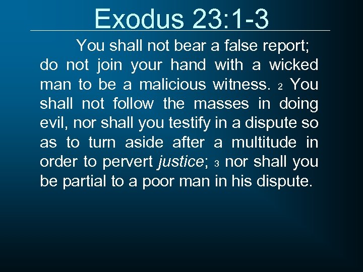 Exodus 23: 1 -3 You shall not bear a false report; do not join