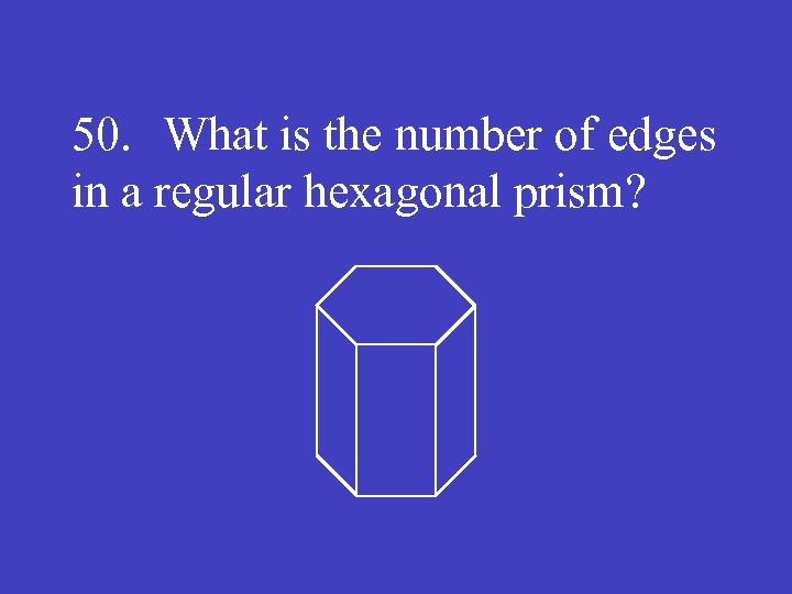 50. What is the number of edges in a regular hexagonal prism? 