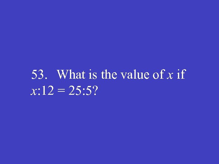 53. What is the value of x if x: 12 = 25: 5? 