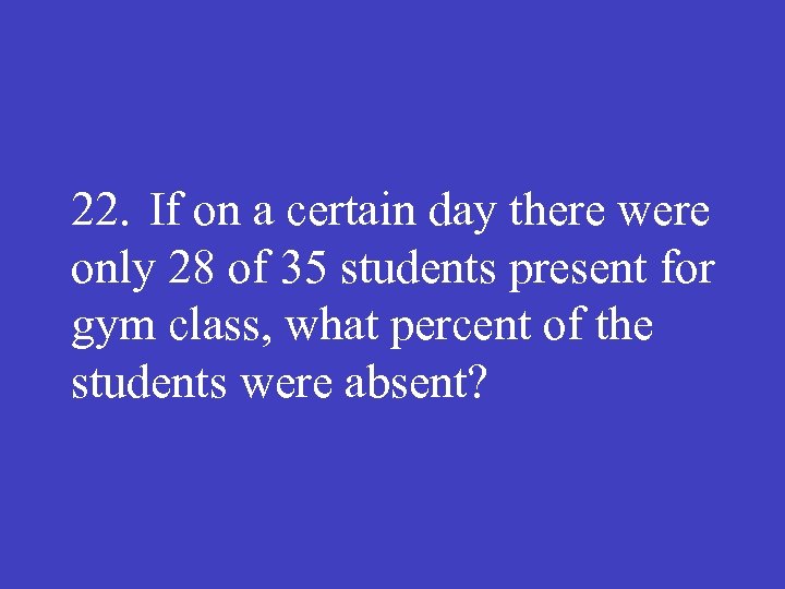 22. If on a certain day there were only 28 of 35 students present