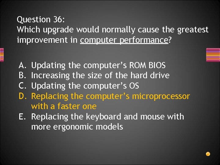 Question 36: Which upgrade would normally cause the greatest improvement in computer performance? A.