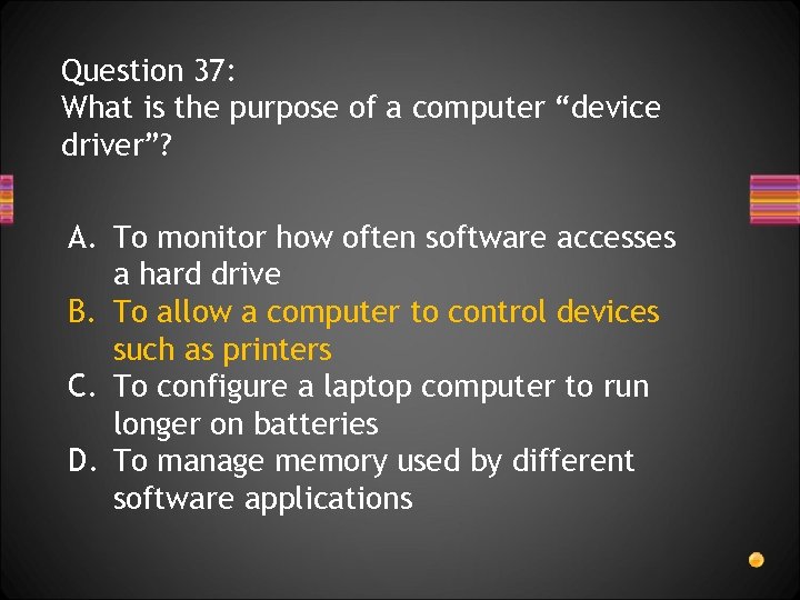 Question 37: What is the purpose of a computer “device driver”? A. To monitor