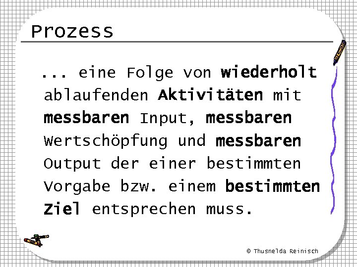 Prozess. . . eine Folge von wiederholt ablaufenden Aktivitäten mit messbaren Input, messbaren Wertschöpfung