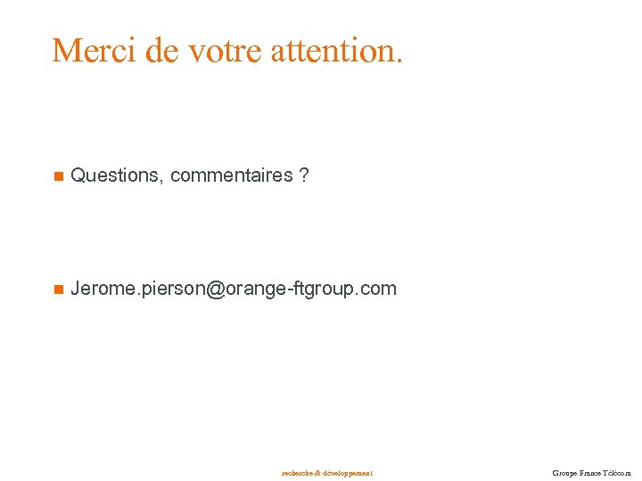 Merci de votre attention. n Questions, commentaires ? n Jerome. pierson@orange-ftgroup. com recherche &