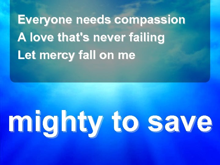 Everyone needs compassion A love that's never failing Let mercy fall on me mighty