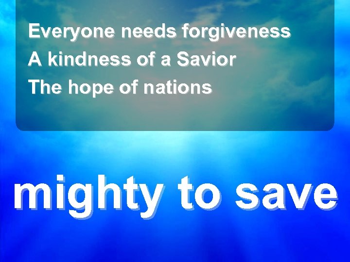Everyone needs forgiveness A kindness of a Savior The hope of nations mighty to