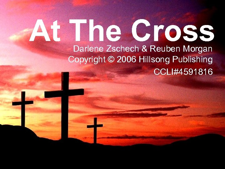 At The Cross Darlene Zschech & Reuben Morgan Copyright © 2006 Hillsong Publishing CCLI#4591816