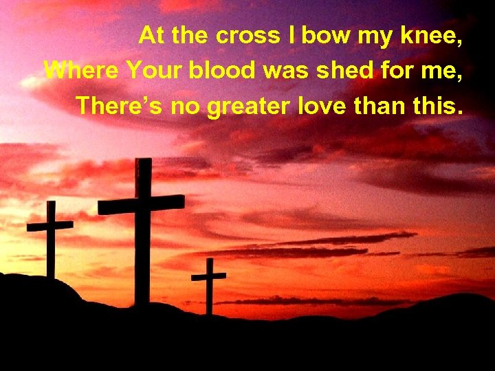At the cross I bow my knee, Where Your blood was shed for me,