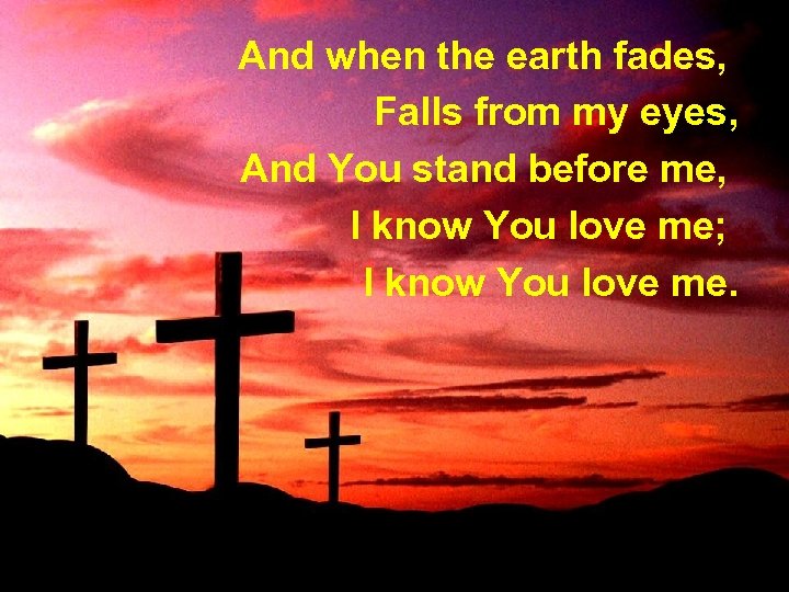 And when the earth fades, Falls from my eyes, And You stand before me,