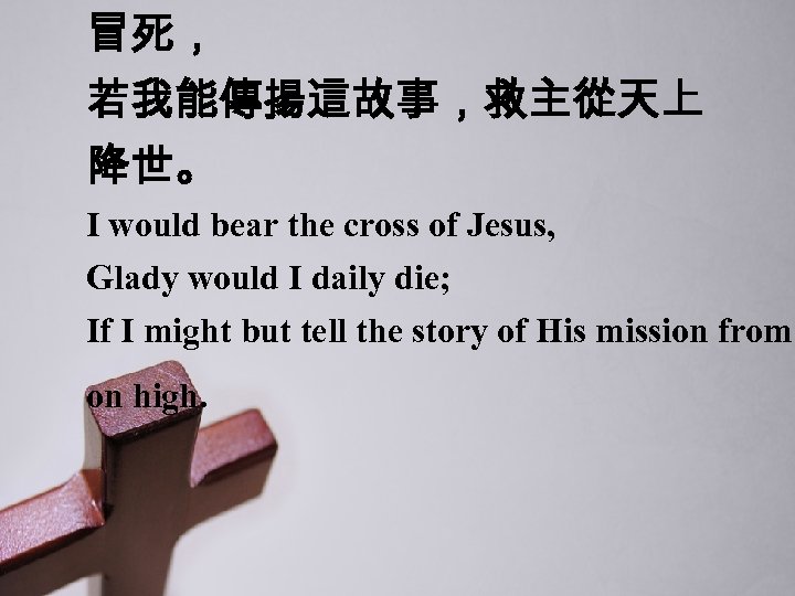 冒死， 若我能傳揚這故事，救主從天上 降世。 I would bear the cross of Jesus, Glady would I daily