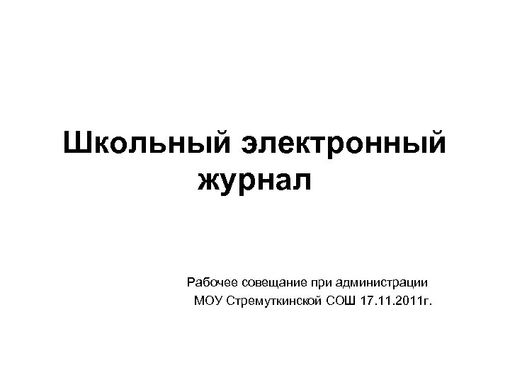 Школьный электронный журнал Рабочее совещание при администрации МОУ Стремуткинской СОШ 17. 11. 2011 г.