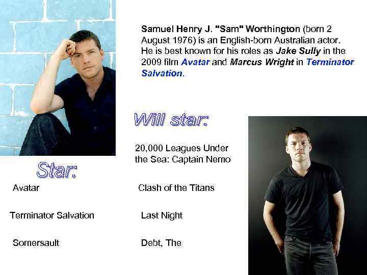 Samuel Henry J. "Sam" Worthington (born 2 August 1976) is an English-born Australian actor.