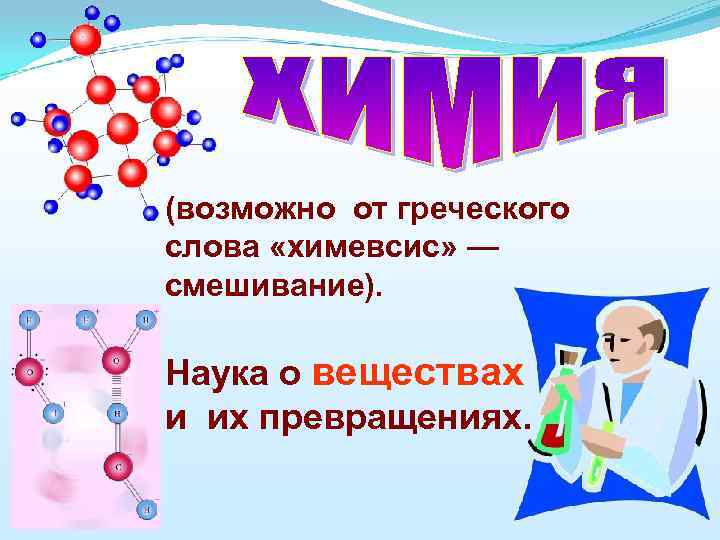 (возможно от греческого слова «химевсис» — смешивание). Наука о веществах и их превращениях. 