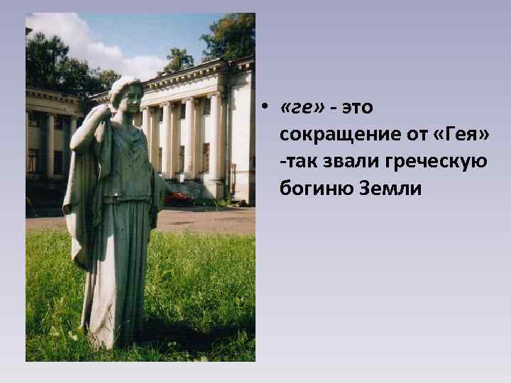  • «ге» - это сокращение от «Гея» так звали греческую богиню Земли 