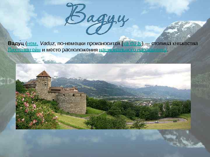 Ваду ц (нем. Vaduz, по-немецки произносится [vaˈduːʦ) — столица княжества Лихтенштейн и место расположения