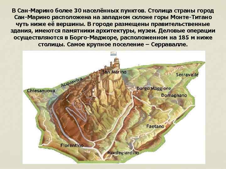 В Сан-Марино более 30 населённых пунктов. Столица страны город Сан-Марино расположена на западном склоне