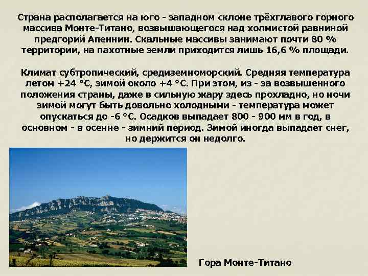 Страна располагается на юго - западном склоне трёхглавого горного массива Монте-Титано, возвышающегося над холмистой