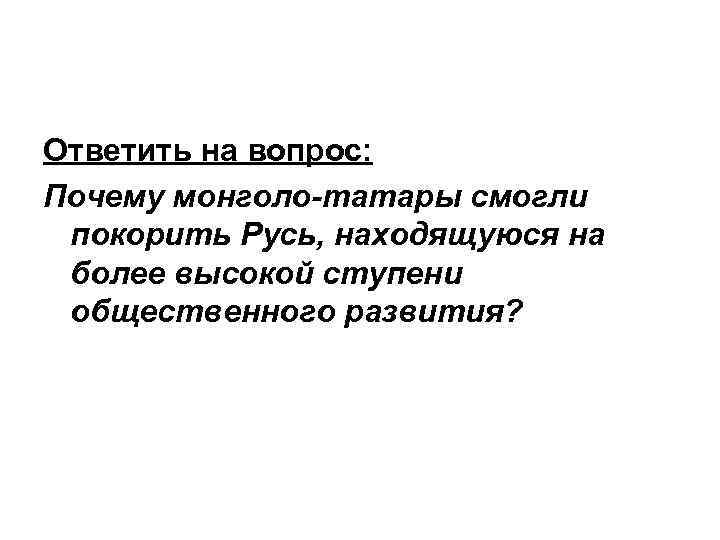 Ответить на вопрос: Почему монголо-татары смогли покорить Русь, находящуюся на более высокой ступени общественного